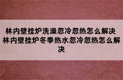 林内壁挂炉洗澡忽冷忽热怎么解决 林内壁挂炉冬季热水忽冷忽热怎么解决